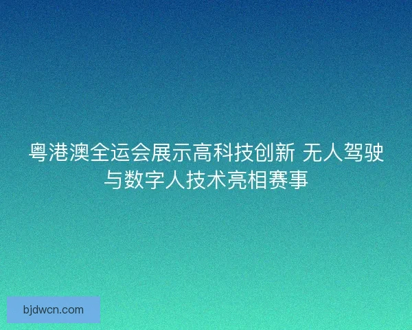 粤港澳全运会展示高科技创新 无人驾驶与数字人技术亮相赛事