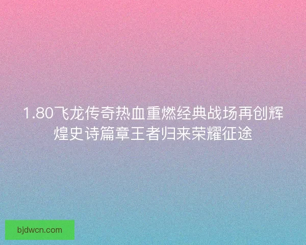 1.80飞龙传奇热血重燃经典战场再创辉煌史诗篇章王者归来荣耀征途