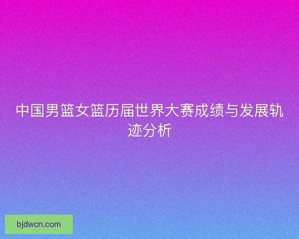 中国男篮女篮历届世界大赛成绩与发展轨迹分析