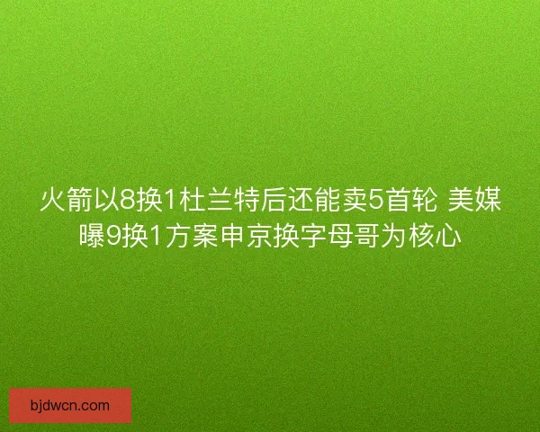 火箭以8换1杜兰特后还能卖5首轮 美媒曝9换1方案申京换字母哥为核心