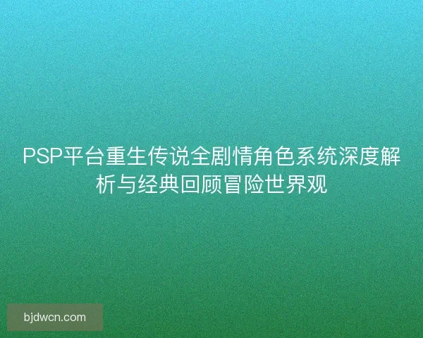PSP平台重生传说全剧情角色系统深度解析与经典回顾冒险世界观