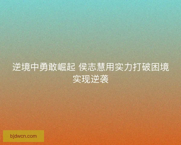 逆境中勇敢崛起 侯志慧用实力打破困境实现逆袭