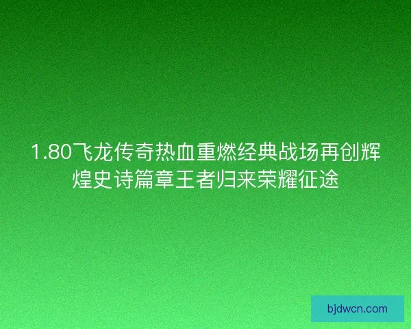 1.80飞龙传奇热血重燃经典战场再创辉煌史诗篇章王者归来荣耀征途