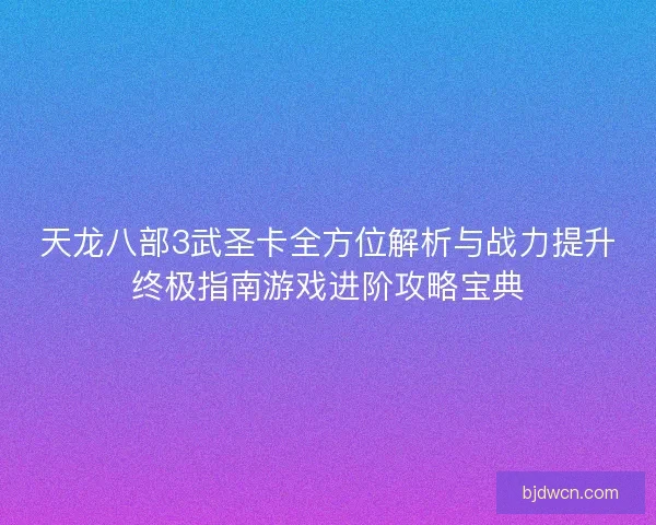 天龙八部3武圣卡全方位解析与战力提升终极指南游戏进阶攻略宝典