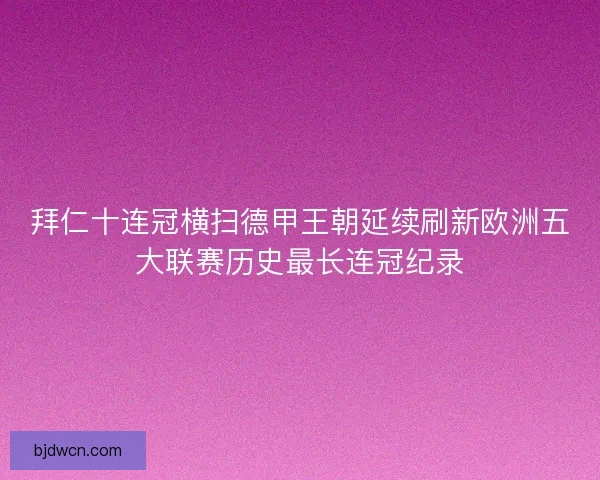 拜仁十连冠横扫德甲王朝延续刷新欧洲五大联赛历史最长连冠纪录