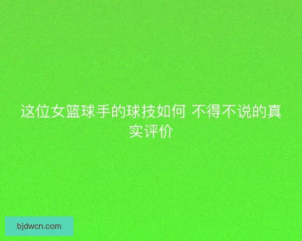 这位女篮球手的球技如何 不得不说的真实评价